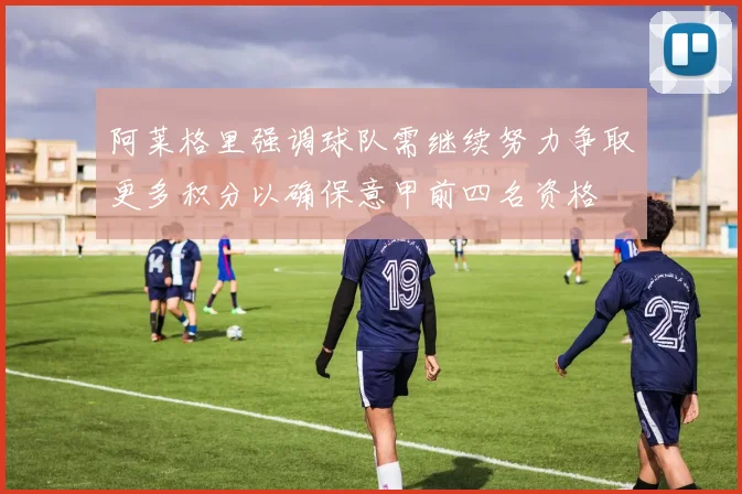 阿莱格里强调球队需继续努力争取更多积分以确保意甲前四名资格