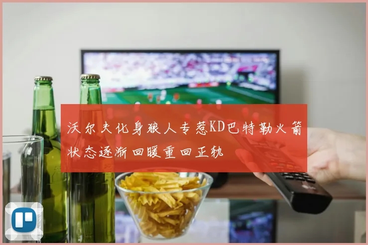 沃尔夫化身狼人专惹KD巴特勒火箭状态逐渐回暖重回正轨