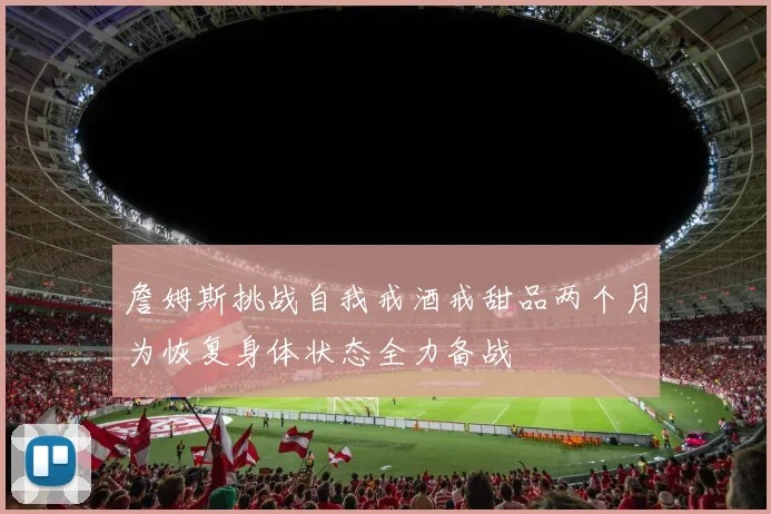 詹姆斯挑战自我戒酒戒甜品两个月为恢复身体状态全力备战