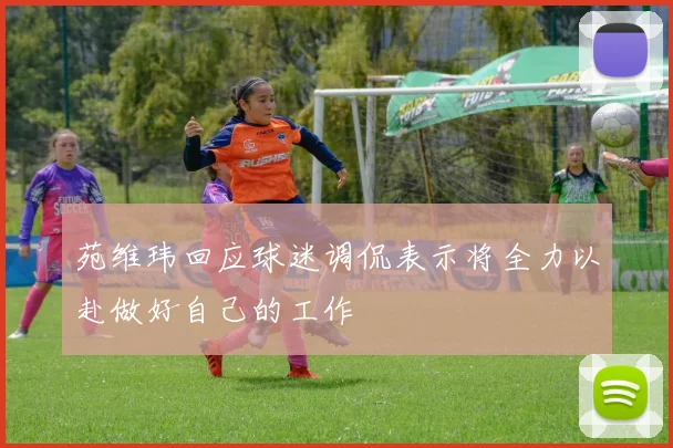 苑维玮回应球迷调侃表示将全力以赴做好自己的工作