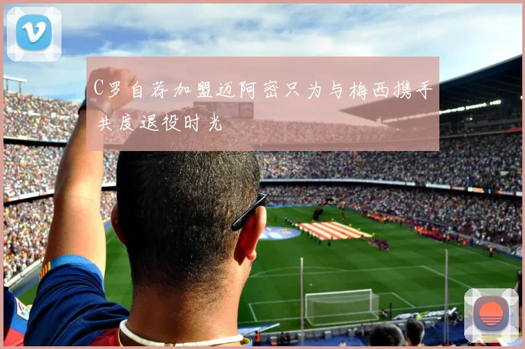 C罗自荐加盟迈阿密只为与梅西携手共度退役时光