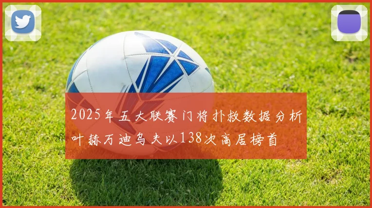 2025年五大联赛门将扑救数据分析叶赫万迪乌夫以138次高居榜首