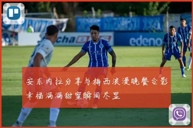 安东内拉分享与梅西浪漫晚餐合影幸福满满甜蜜瞬间尽显