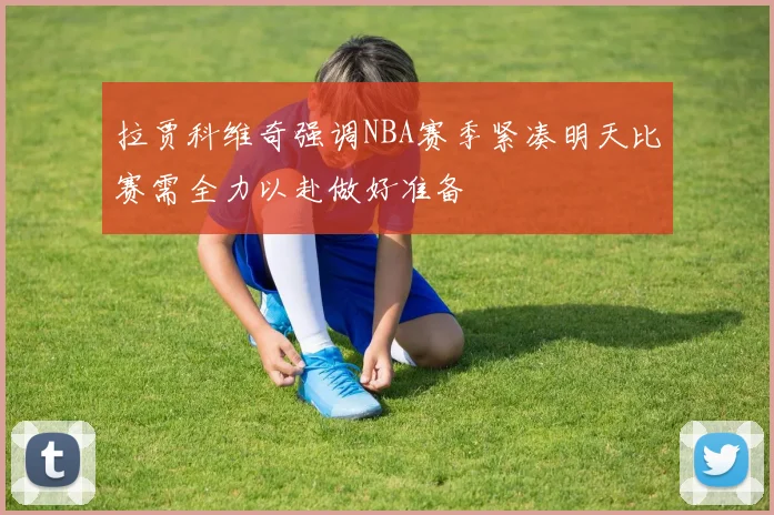 拉贾科维奇强调NBA赛季紧凑明天比赛需全力以赴做好准备