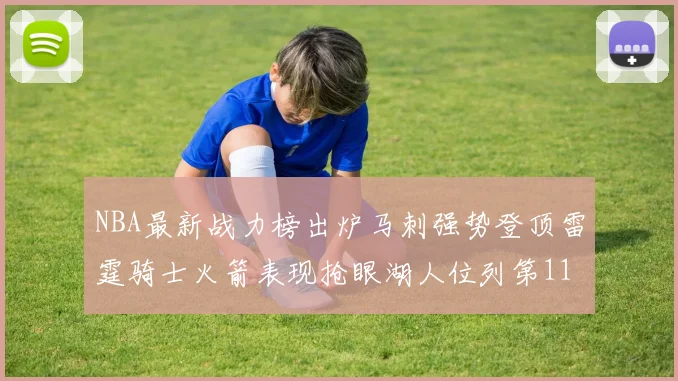 NBA最新战力榜出炉马刺强势登顶雷霆骑士火箭表现抢眼湖人位列第11