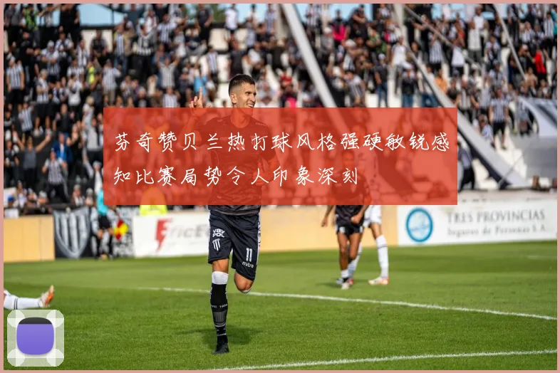 芬奇赞贝兰热打球风格强硬敏锐感知比赛局势令人印象深刻