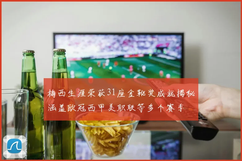 梅西生涯荣获31座金靴奖成就揭秘涵盖欧冠西甲美职联等多个赛季