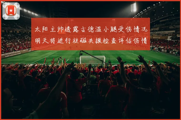 太阳主帅透露古德温小腿受伤情况明天将进行核磁共振检查评估伤情
