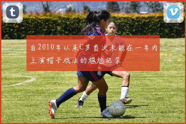自2010年以来C罗首次未能在一年内上演帽子戏法的尴尬记录