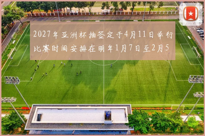 2027年亚洲杯抽签定于4月11日举行比赛时间安排在明年1月7日至2月5日