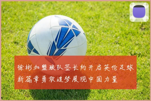 徐彬加盟狼队签长约开启英伦足球新篇章勇敢追梦展现中国力量