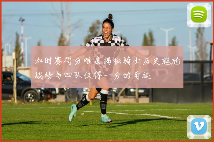 加时赛得分难度揭秘骑士历史尴尬战绩与四队仅得一分的奇迹