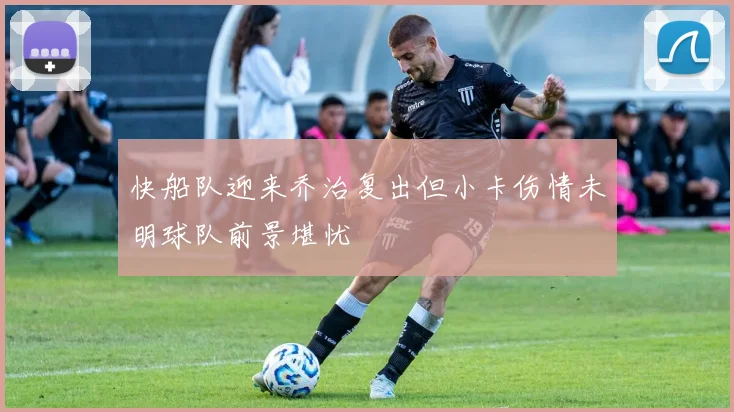 快船队迎来乔治复出但小卡伤情未明球队前景堪忧