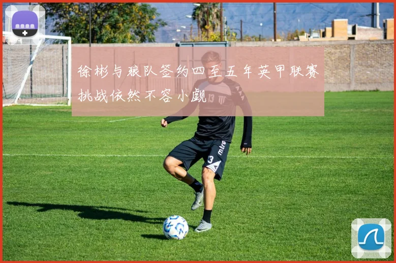 徐彬与狼队签约四至五年英甲联赛挑战依然不容小觑