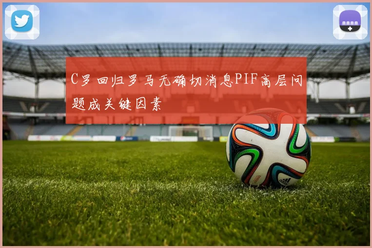 C罗回归罗马无确切消息PIF高层问题成关键因素
