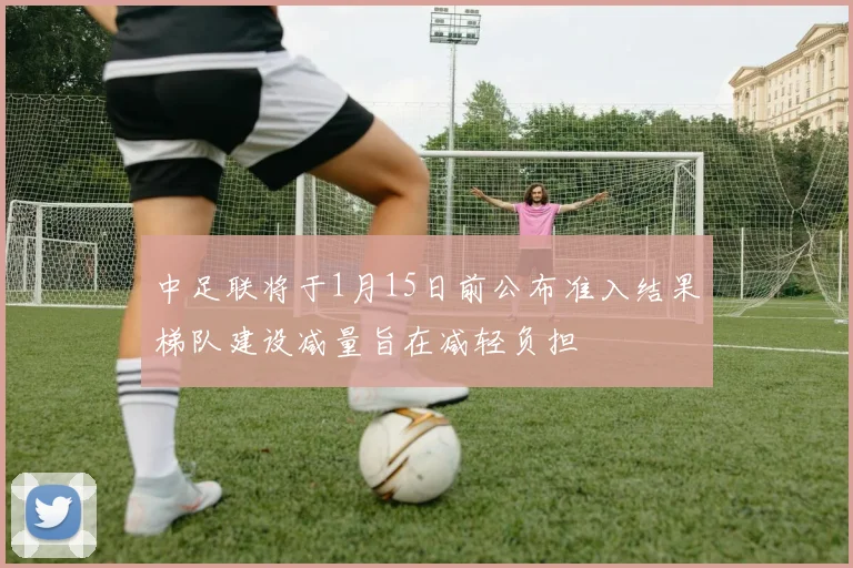 中足联将于1月15日前公布准入结果梯队建设减量旨在减轻负担