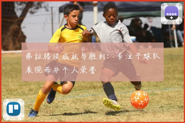 弗拉格谈成就与胜利：专注于球队表现而非个人荣誉