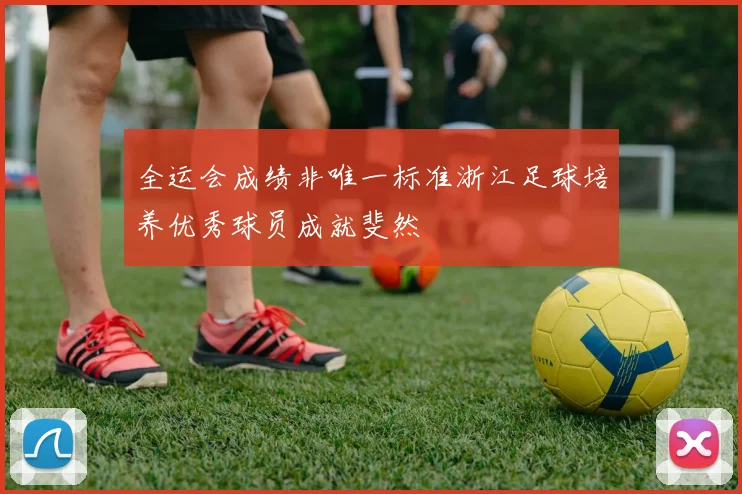 全运会成绩非唯一标准浙江足球培养优秀球员成就斐然