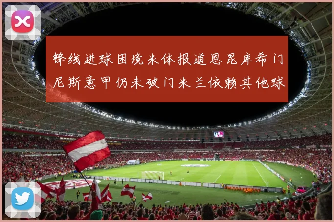 锋线进球困境米体报道恩昆库希门尼斯意甲仍未破门米兰依赖其他球员得分