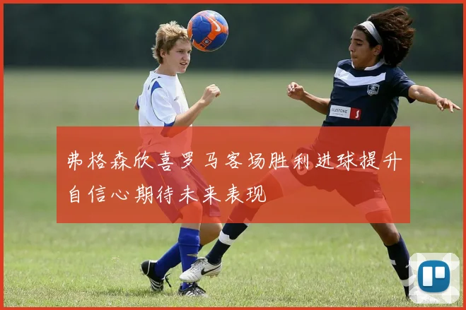 弗格森欣喜罗马客场胜利进球提升自信心期待未来表现