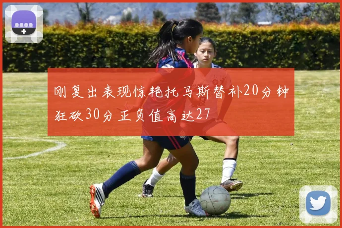 刚复出表现惊艳托马斯替补20分钟狂砍30分正负值高达27