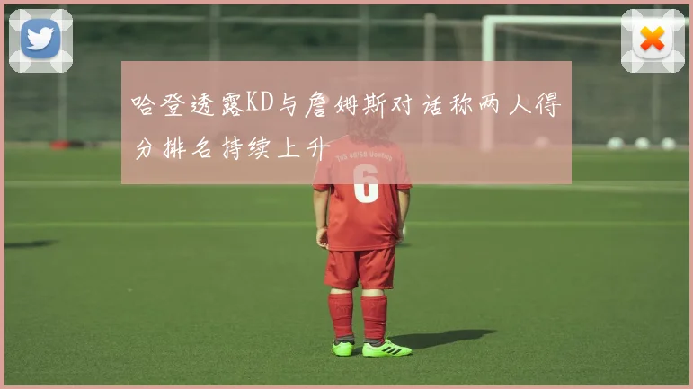 哈登透露KD与詹姆斯对话称两人得分排名持续上升