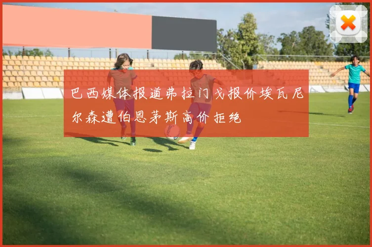 巴西媒体报道弗拉门戈报价埃瓦尼尔森遭伯恩茅斯高价拒绝