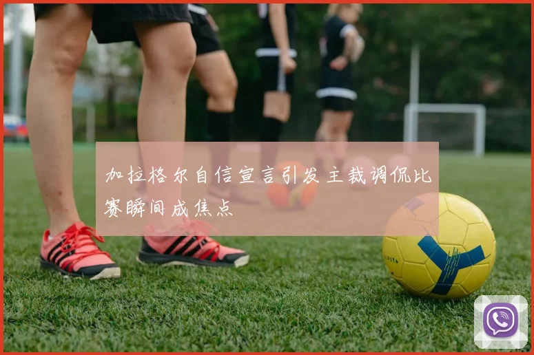 加拉格尔自信宣言引发主裁调侃比赛瞬间成焦点