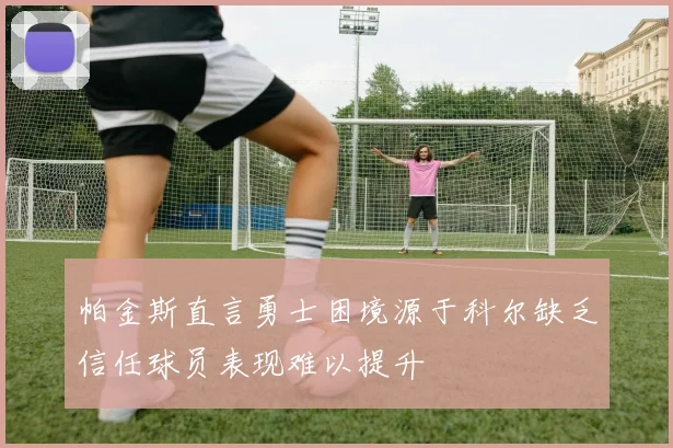 帕金斯直言勇士困境源于科尔缺乏信任球员表现难以提升