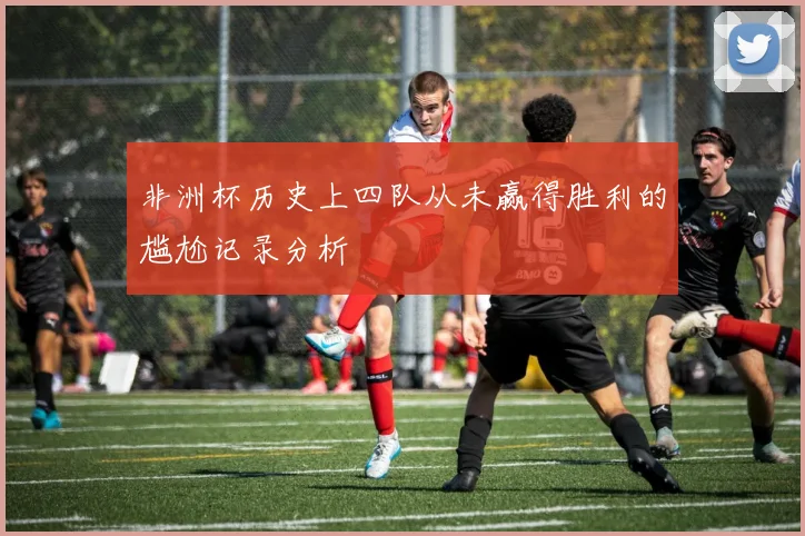 非洲杯历史上四队从未赢得胜利的尴尬记录分析