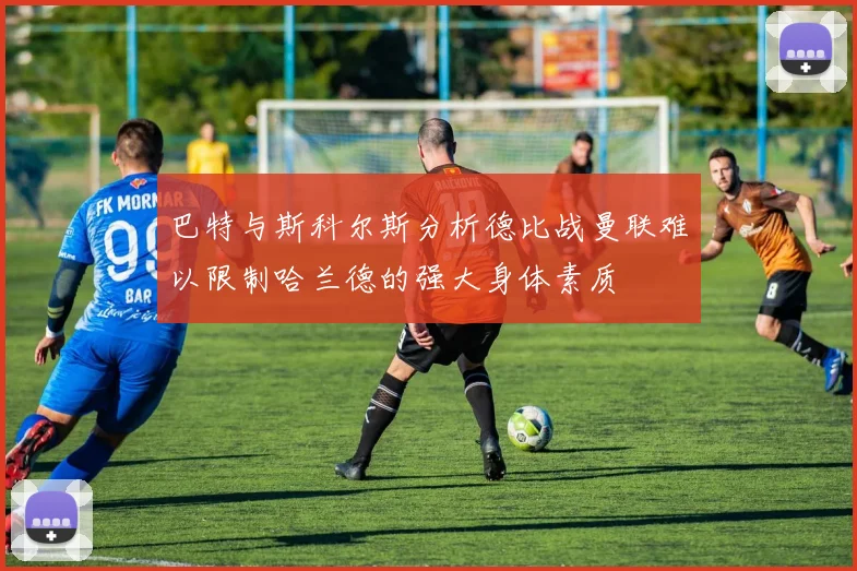 巴特与斯科尔斯分析德比战曼联难以限制哈兰德的强大身体素质