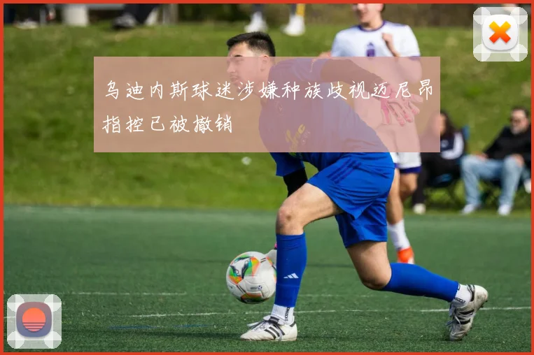 乌迪内斯球迷涉嫌种族歧视迈尼昂指控已被撤销