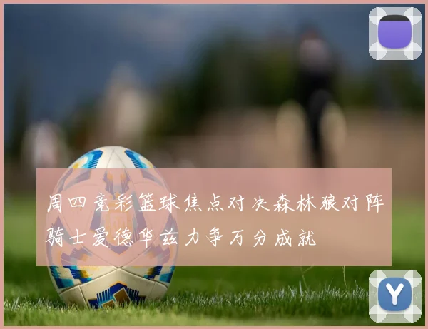 周四竞彩篮球焦点对决森林狼对阵骑士爱德华兹力争万分成就